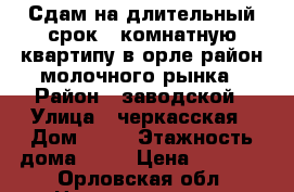 Сдам на длительный срок 1 комнатную квартипу в орле район молочного рынка › Район ­ заводской › Улица ­ черкасская › Дом ­ 32 › Этажность дома ­ 10 › Цена ­ 7 000 - Орловская обл. Недвижимость » Квартиры аренда   